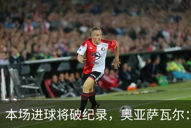 本场进球将破纪录，奥亚萨瓦尔：我愿用不进球换球队胜利